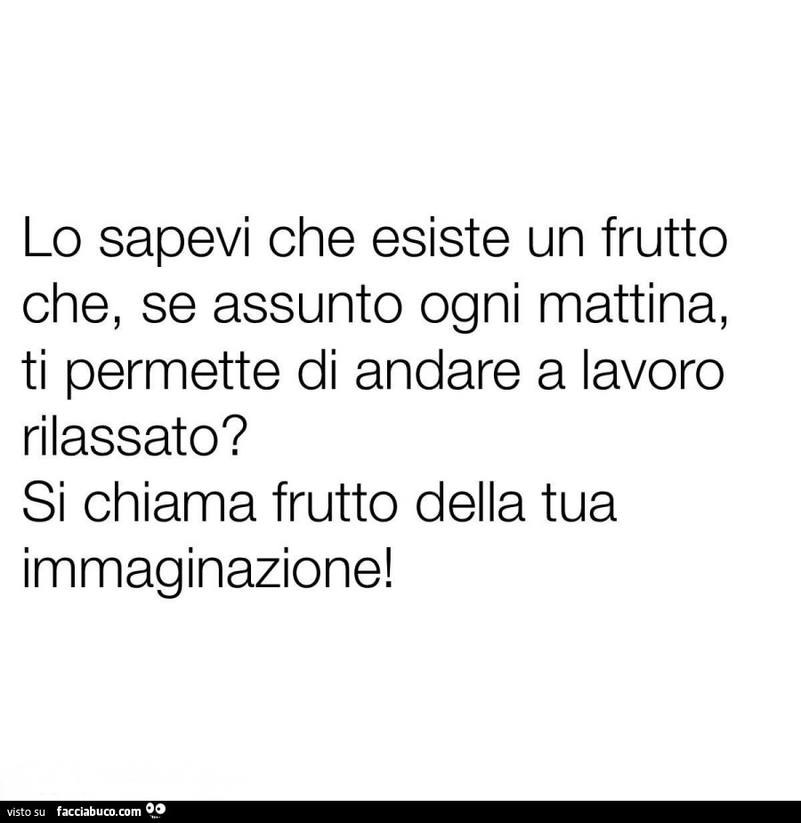 Lo sapevi che esiste un frutto che, se assunto ogni mattina, ti permette di andare a lavoro rilassato? Si chiama frutto della tua immaginazione