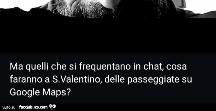 Ma quelli che si frequentano in chat, cosa faranno a San Valentino, delle passeggiate su google maps?