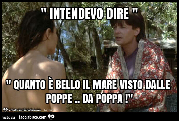 " intendevo dire " " quanto è bello il mare visto dalle poppe. Da poppa! "