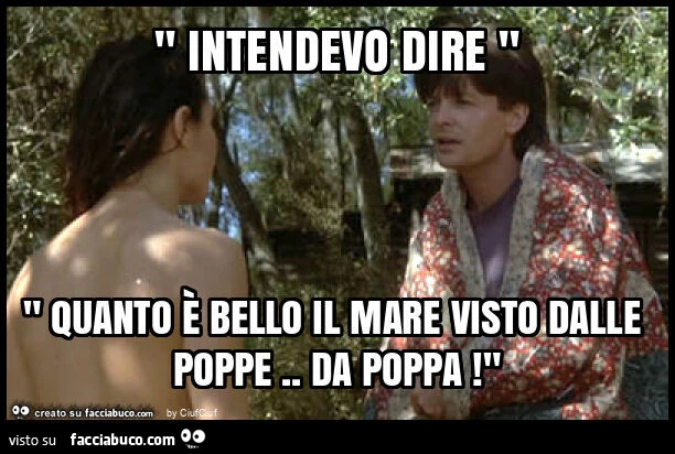" intendevo dire " " quanto è bello il mare visto dalle poppe. Da poppa! "