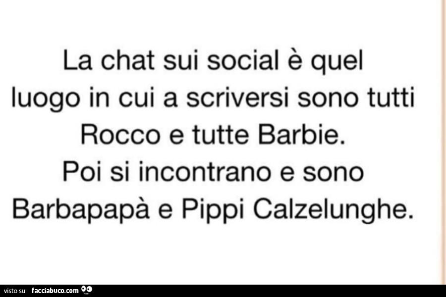 La chat sui social è quel luogo in cui a scriversi sono tutti rocco e tutte barbie. Poi si incontrano e sono barbapapà e pippi calzelunghe