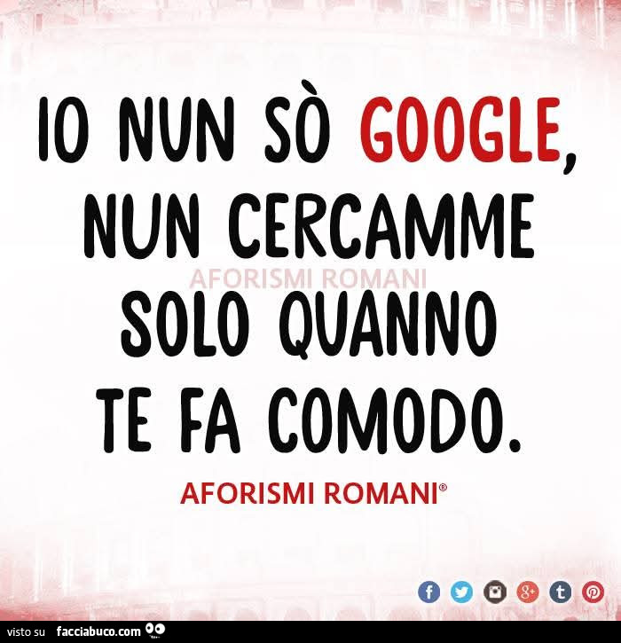 Io nun sò google, nun cercamme solo quanno te fa comodo