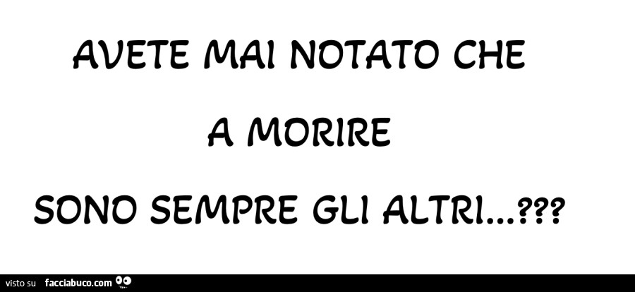 Avete mai notato che a morire sono sempre gli altri?