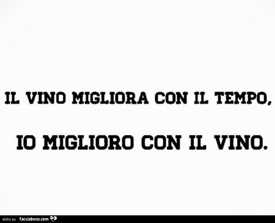 Il vino migliora con il tempo. Io miglioro con il vino