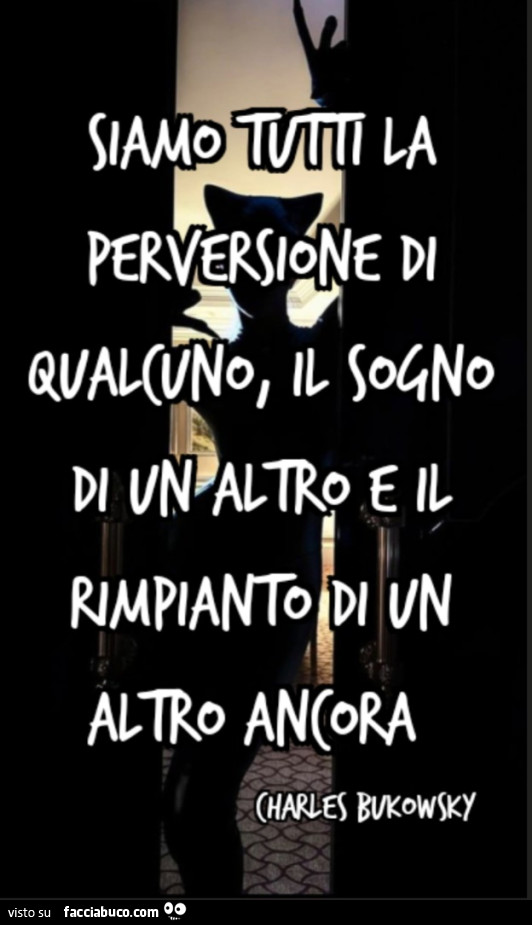 Siamo tutti la perversione di qualcuno, il sogno di un altro e il rimpianto di un altro ancora (Charles Bukowsky)