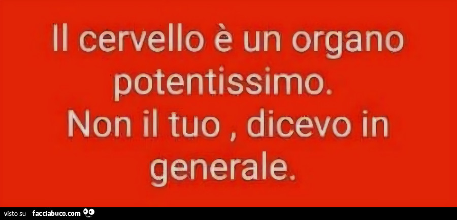 Il cervello è un organo potentissimo. Non il tuo, dicevo in generale