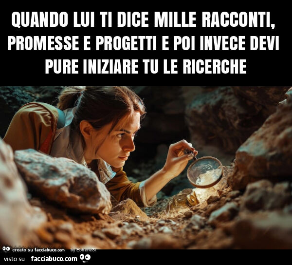 Quando lui ti dice mille racconti, promesse e progetti e poi invece devi pure iniziare tu le ricerche