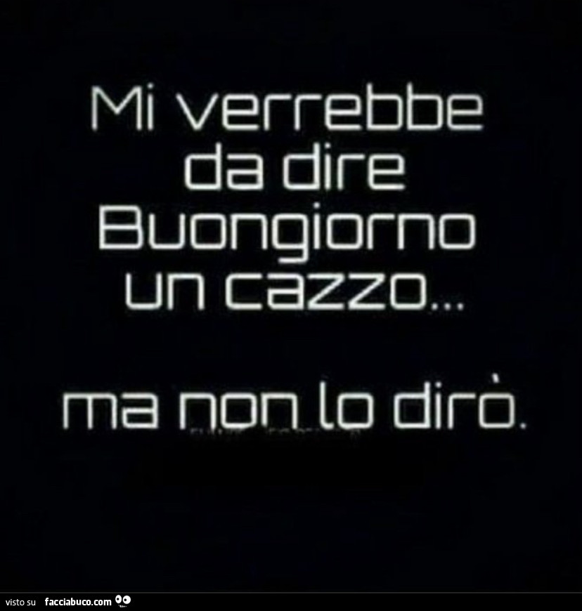 Mi verrebbe da dire buongiorno un cazzo… ma non lo dirò