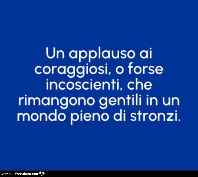 Un applauso ai coraggiosi, o forse incoscienti, che rimangono gentili in un mondo pieno di stronzi