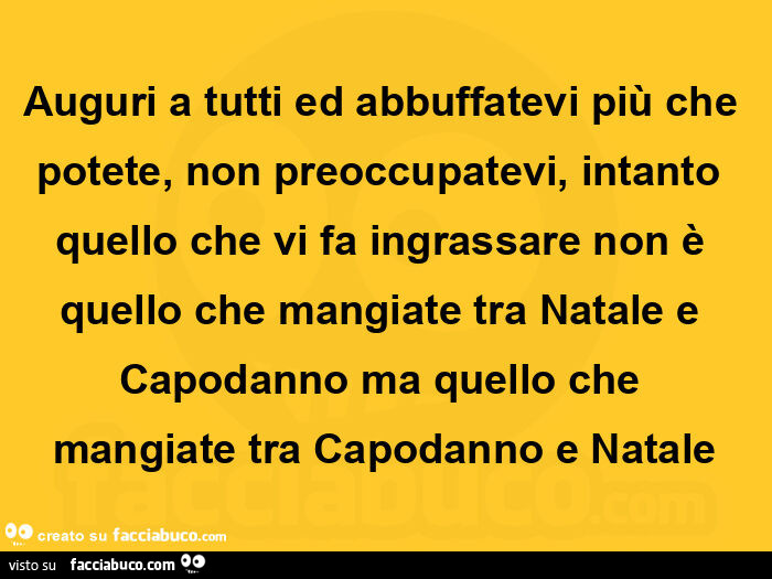 Auguri a tutti ed abbuffatevi più che potete, non preoccupatevi, intanto quello che vi fa ingrassare non è quello che mangiate tra natale e capodanno ma quello che mangiate tra capodanno e natale