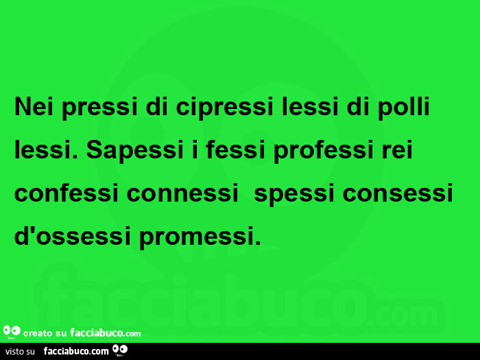 Nei pressi di cipressi lessi di polli lessi. Sapessi i fessi professi rei confessi connessi  spessi consessi d'ossessi promessi