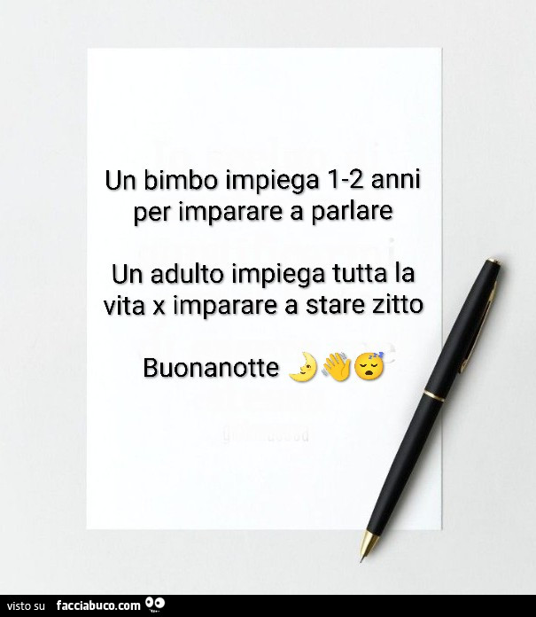 Un bimbo impiega 12 anni per imparare a parlare un adulto impiega tutta la vita x imparare a stare zitto buonanotte