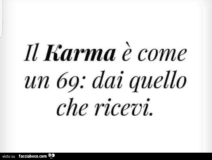 Il karma รจ come un 69. Dai quello che ricevi