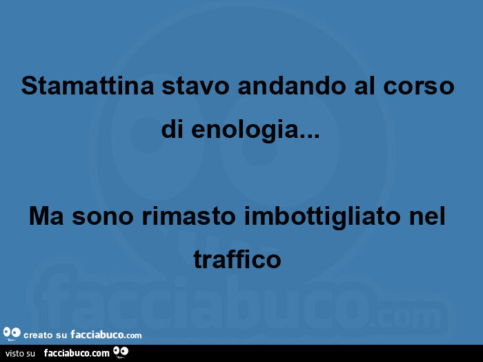Stamattina stavo andando al corso di enologia… ma sono rimasto imbottigliato nel traffico 