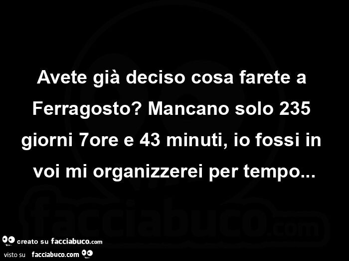 Avete già deciso cosa farete a ferragosto? Mancano solo 235 giorni 7ore e 43 minuti, io fossi in voi mi organizzerei per tempo