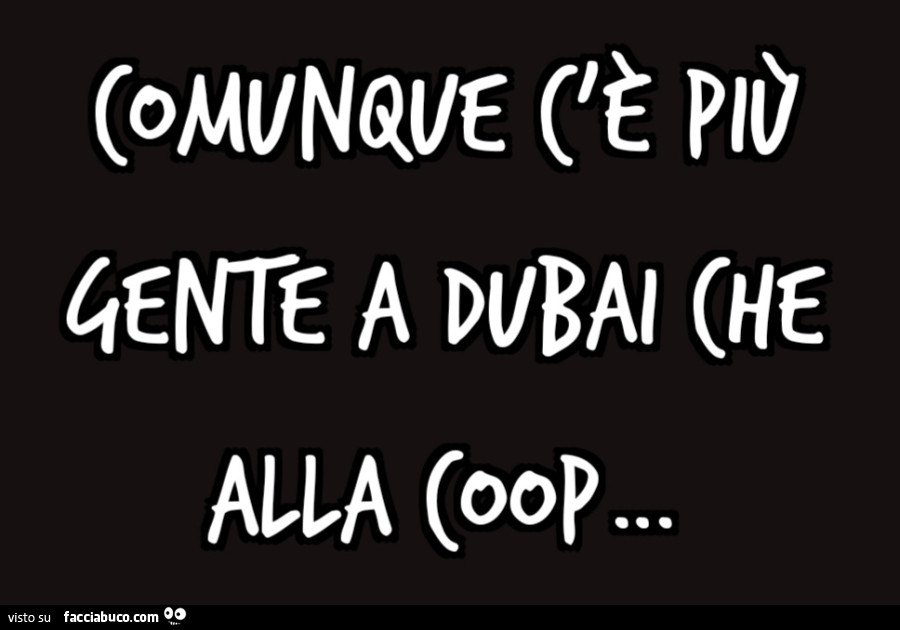Comunque c'è più gente a Dubai che alla Coop&hellip;