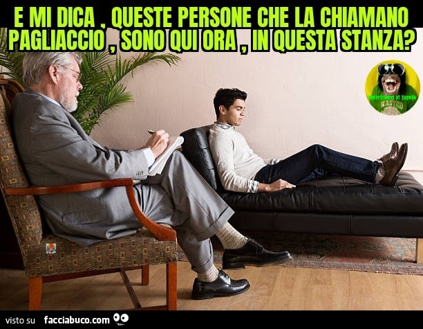E mi dica queste persone che la chiamano pagliaccio sono qui ora in questa stanza