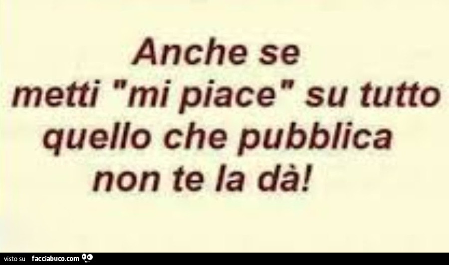 Anche se metti mi piace su tutto quello che pubblica non te la dร