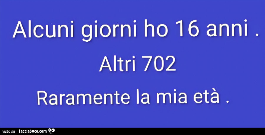 Alcuni giorni ho 16 anni. Altri 702 raramente la mia età