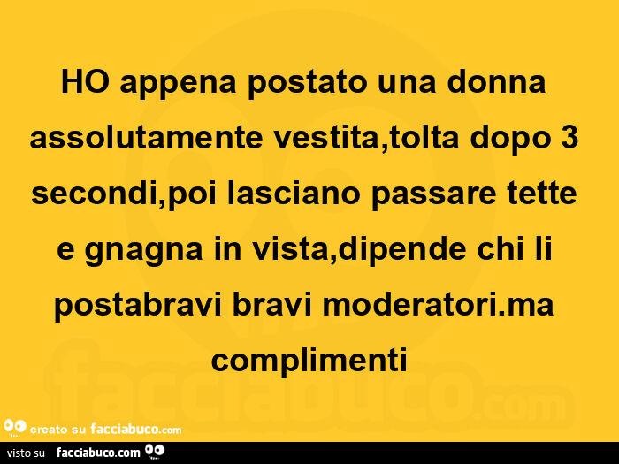 HO appena postato una donna assolutamente vestita, tolta dopo 3 secondi, poi lasciano passare tette e gnagna in vista, dipende chi li postabravi bravi moderatori. Ma complimenti
