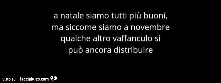 A natale siamo tutti più buoni, ma siccome siamo a novembre qualche altro vaffanculo si può ancora distribuire