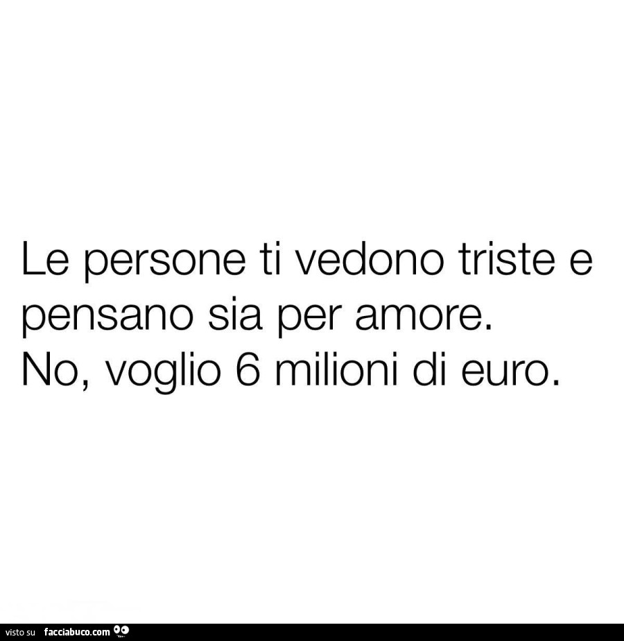 Le persone ti vedono triste e pensano sia per amore. No, voglio 6 milioni di euro