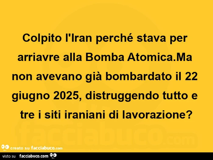 Colpito l'iran perchรฉ stava per arriavre alla bomba atomica. Ma non avevano giร bombardato il 22 giugno 2025, distruggendo tutto e tre i siti iraniani di lavorazione?