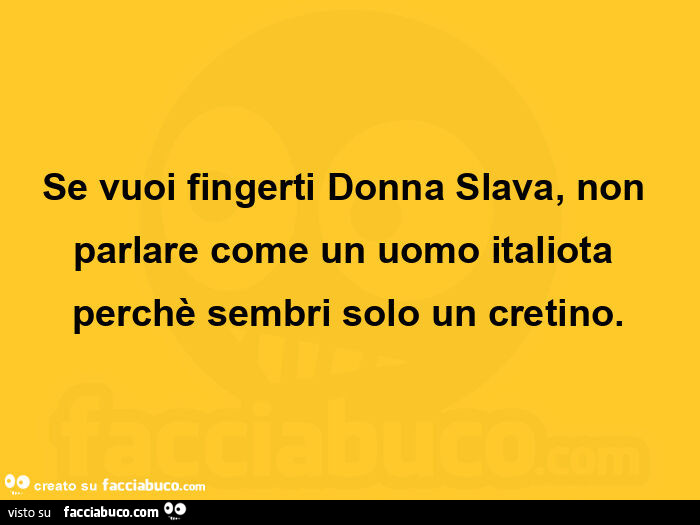 Se vuoi fingerti donna slava, non parlare come un uomo italiota perchè sembri solo un cretino