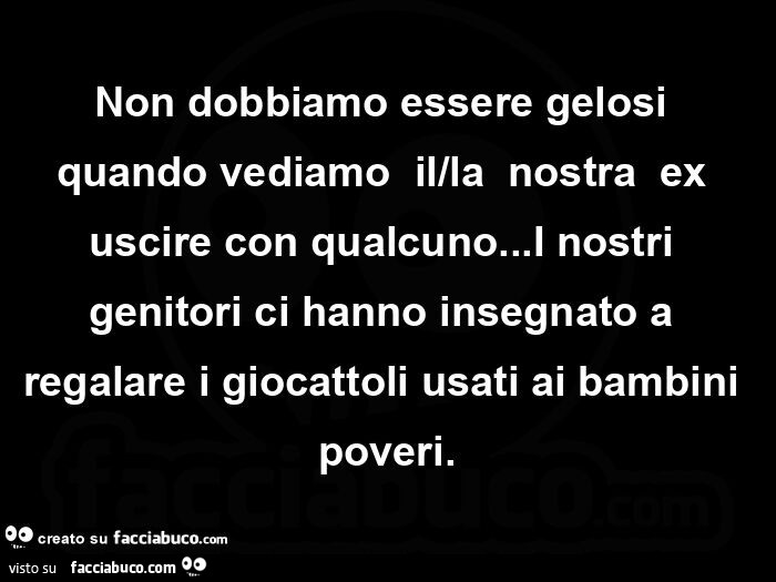 Non dobbiamo essere gelosi quando vediamo  il/la  nostra  ex uscire con qualcuno&hellip; I nostri genitori ci hanno insegnato a regalare i giocattoli usati ai bambini poveri
