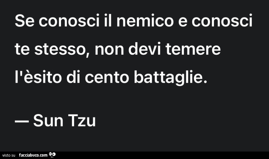 Se conosci il nemico e conosci te stesso, non devi temere l'èsito di cento battaglie. Sun Tzu