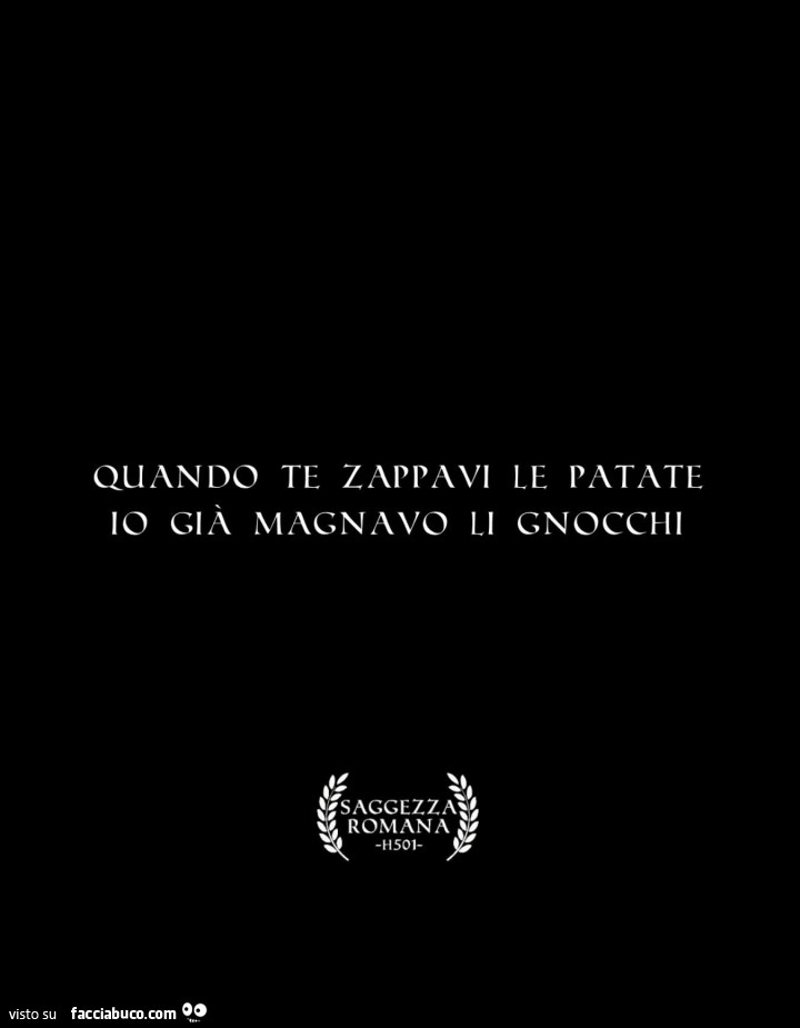 Quando te zappavi le patate io giร magnavo li gnocchi
