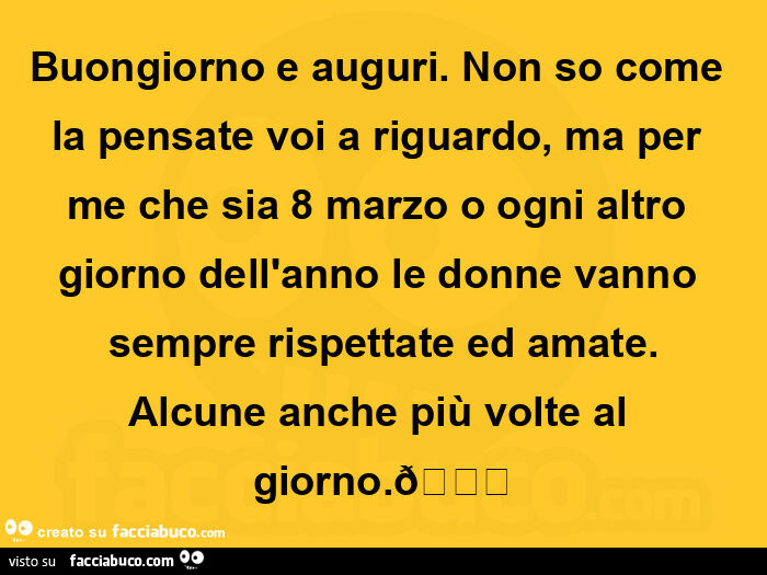 Buongiorno e auguri. Non so come la pensate voi a riguardo, ma per me che sia 8 marzo o ogni altro giorno dell'anno le donne vanno sempre rispettate ed amate. Alcune anche più volte al giorno