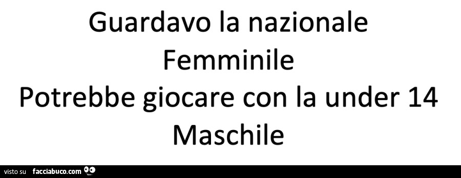 Guardavo la nazionale femminile potrebbe giocare con la under 14 maschile
