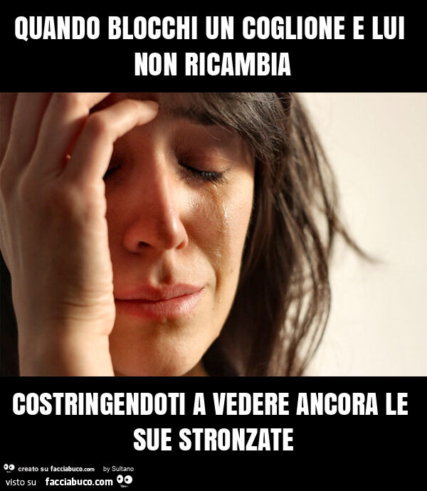 Quando blocchi un coglione e lui non ricambia costringendoti a vedere ancora le sue stronzate