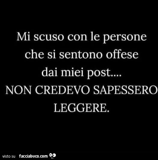 Mi scuso con le persone che si sentono offese dai miei post non credevo sapessero leggere