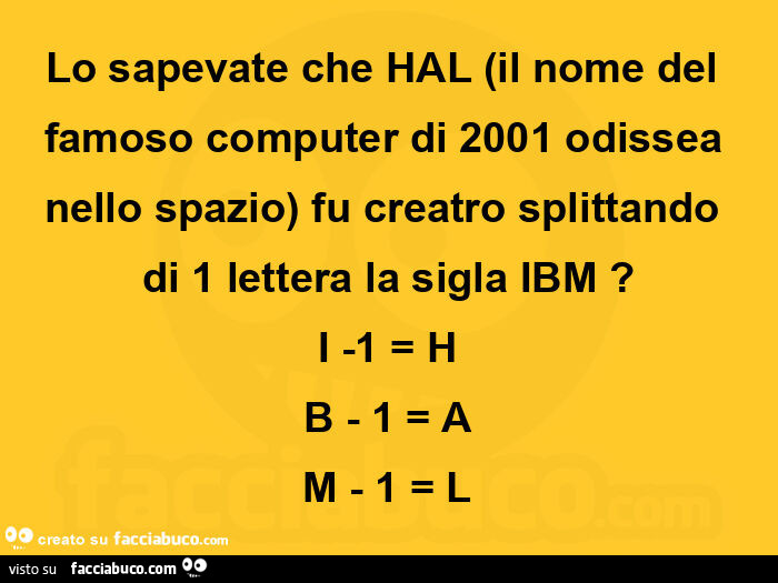 Lo sapevate che hal (il nome del famoso computer di 2001 odissea nello spazio) fu creatro splittando di 1 lettera la sigla ibm? I -1 = h b - 1 = a m - 1 = l