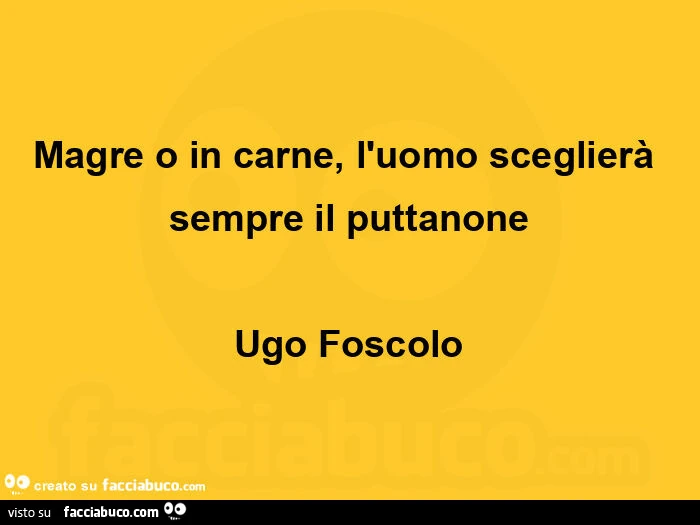 Magre o in carne, l'uomo sceglierà sempre il puttanone. Ugo Foscolo