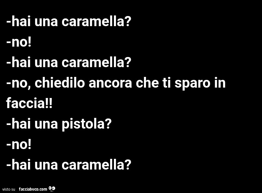 Hai una caramella? Hai una caramella? No, chiedilo ancora che ti sparo in faccia! Hai una pistola? No! Hai una caramella?