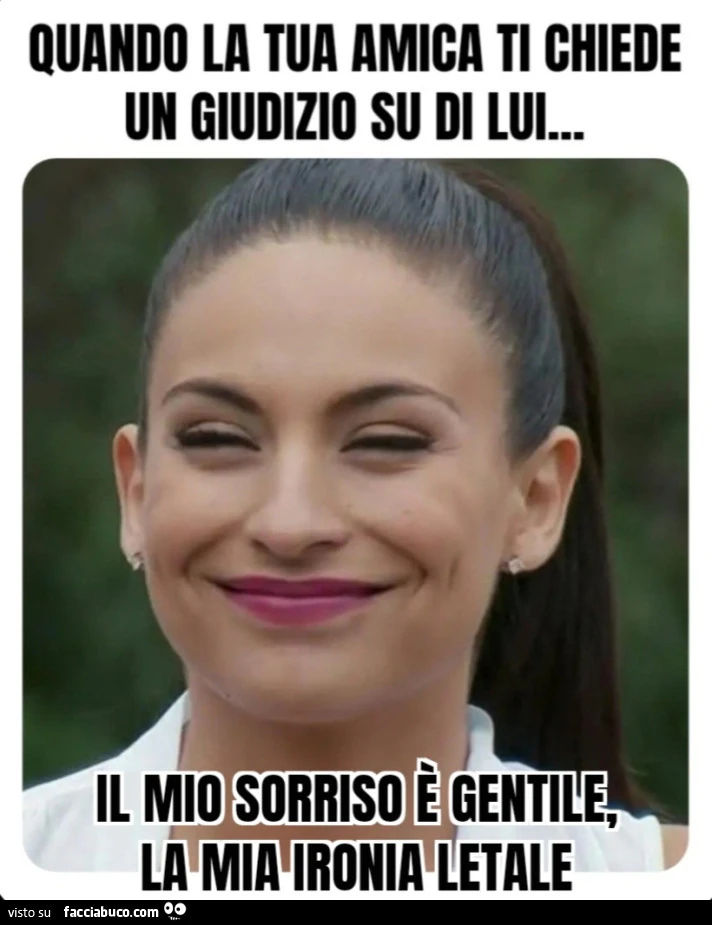 Quando la tua amica ti chiede un giudizio su di lui il mio sorriso รจ gentile la mia ironia letale