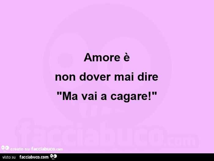 Amore è non dover mai dire "ma vai a cagare! "