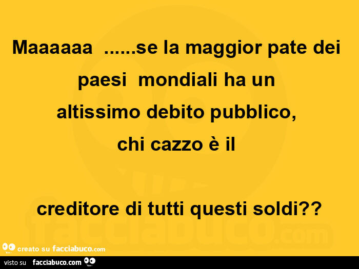 Maaaaaa &hellip; se la maggior pate dei paesi  mondiali ha un  altissimo debito pubblico,   chi cazzo è il  creditore di tutti questi soldi?
