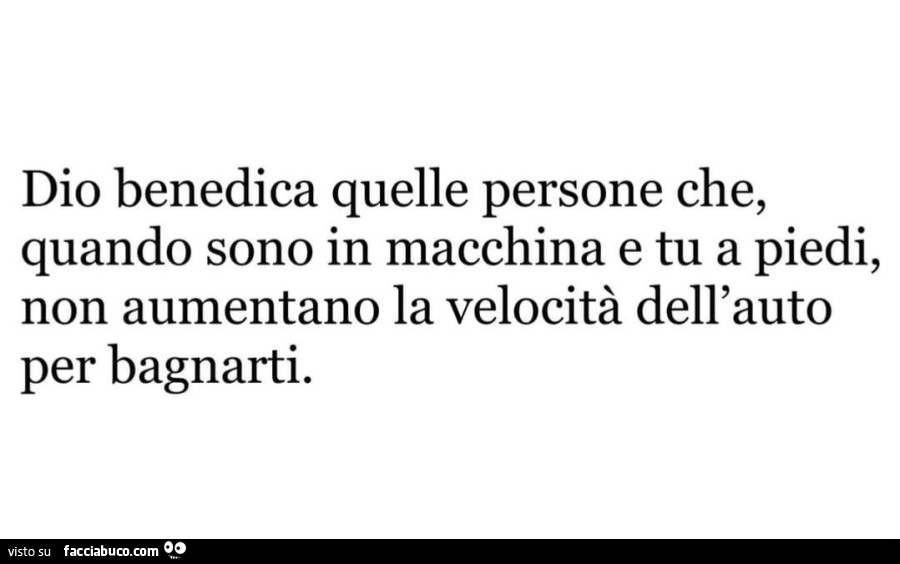 Dio benedica quelle persone che quando sono in macchina e tu a piedi non aumentano la velocità dell'auto per bagnarti
