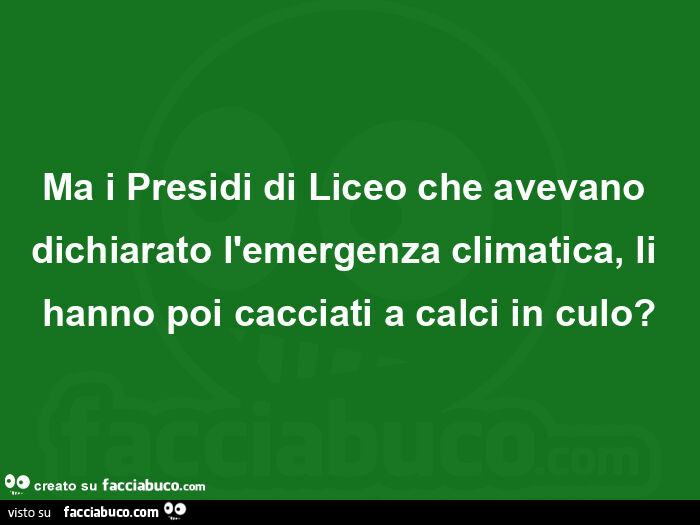 Ma i presidi di liceo che avevano dichiarato l'emergenza climatica, li hanno poi cacciati a calci in culo?
