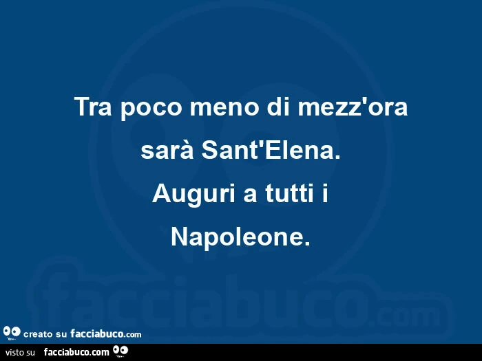 Tra poco meno di mezz'ora sarร sant'elena. Auguri a tutti i napoleone