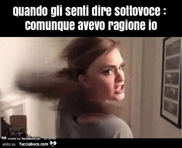 Quando gli senti dire sottovoce: comunque avevo ragione io