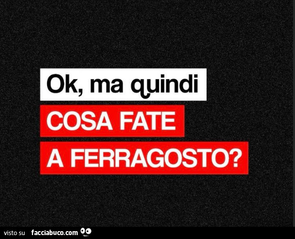 Ok, ma quindi cosa fate a ferragosto?