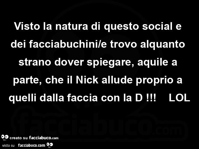 Visto la natura di questo social e dei facciabuchini/e trovo alquanto strano dover spiegare, aquile a parte, che il nick allude proprio a quelli dalla faccia con la d! Lol