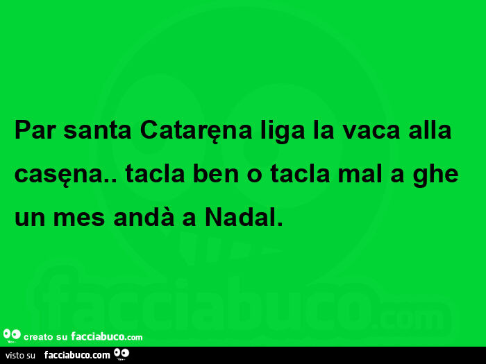 Par santa cataręna liga la vaca alla casęna. Tacla ben o tacla mal a ghe un mes andà a nadal