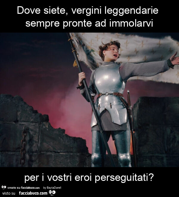 Dove siete, vergini leggendarie sempre pronte ad immolarvi per i vostri eroi perseguitati?