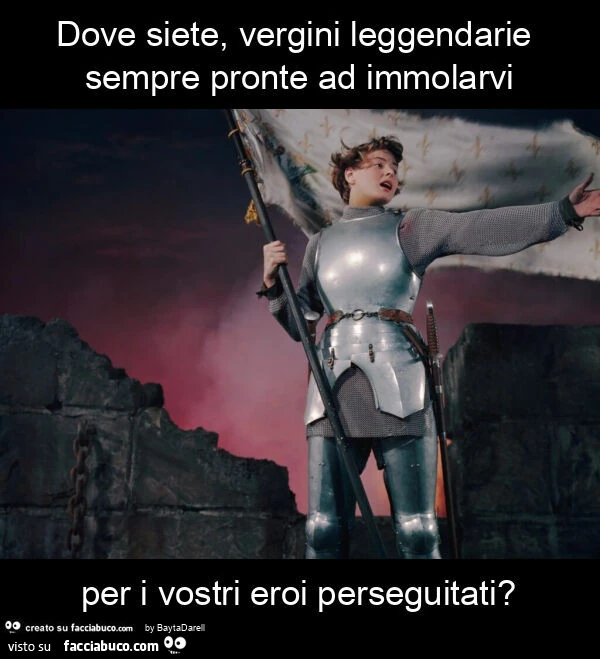 Dove siete, vergini leggendarie sempre pronte ad immolarvi per i vostri eroi perseguitati?